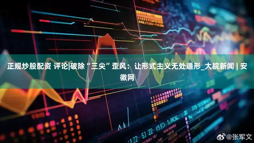 正規(guī)炒股配資 評論|破除“三尖”歪風：讓形式主義無處遁形_大皖新聞 | 安徽網(wǎng)