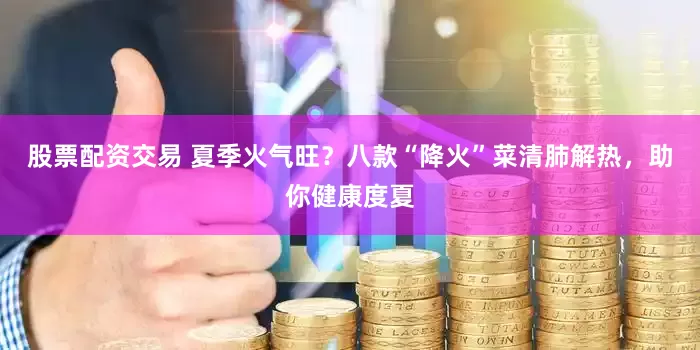 股票配資交易 夏季火氣旺？八款“降火”菜清肺解熱，助你健康度夏