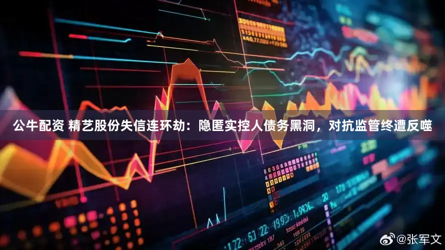 公牛配資 精藝股份失信連環(huán)劫：隱匿實(shí)控人債務(wù)黑洞，對(duì)抗監(jiān)管終遭反噬