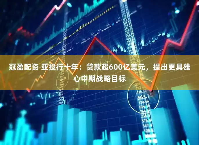 冠盈配資 亞投行十年：貸款超600億美元，提出更具雄心中期戰(zhàn)略目標(biāo)