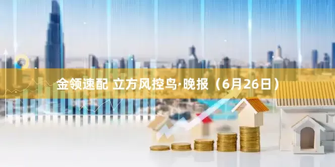 金領(lǐng)速配 立方風(fēng)控鳥·晚報（6月26日）