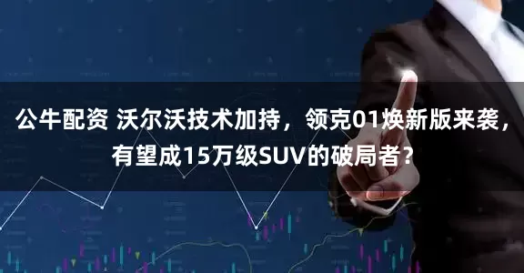 公牛配資 沃爾沃技術(shù)加持，領(lǐng)克01煥新版來(lái)襲，有望成15萬(wàn)級(jí)SUV的破局者？