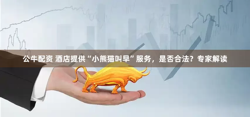 公牛配資 酒店提供“小熊貓叫早”服務(wù)，是否合法？專(zhuān)家解讀