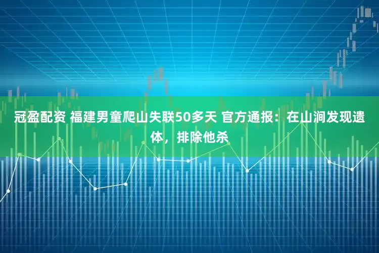 冠盈配資 福建男童爬山失聯(lián)50多天 官方通報(bào)：在山澗發(fā)現(xiàn)遺體，排除他殺
