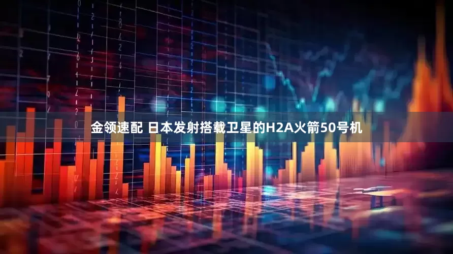 金領(lǐng)速配 日本發(fā)射搭載衛(wèi)星的H2A火箭50號機