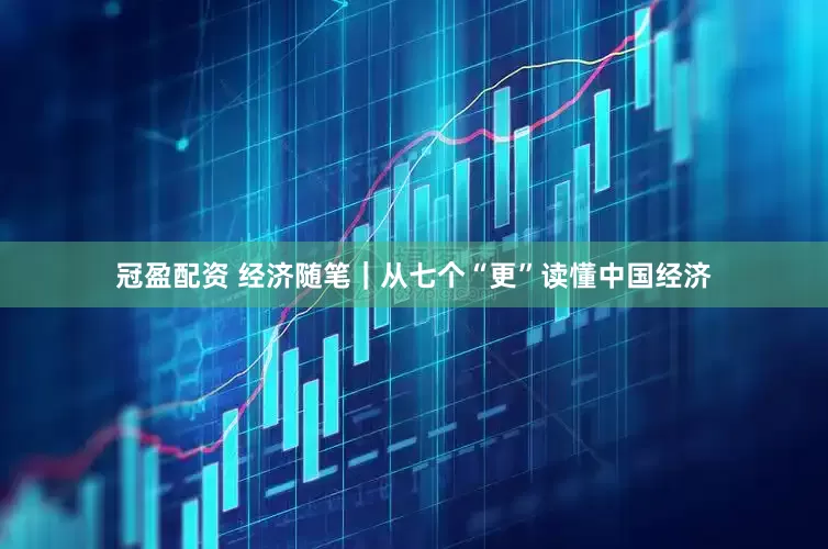 冠盈配資 經(jīng)濟隨筆｜從七個“更”讀懂中國經(jīng)濟