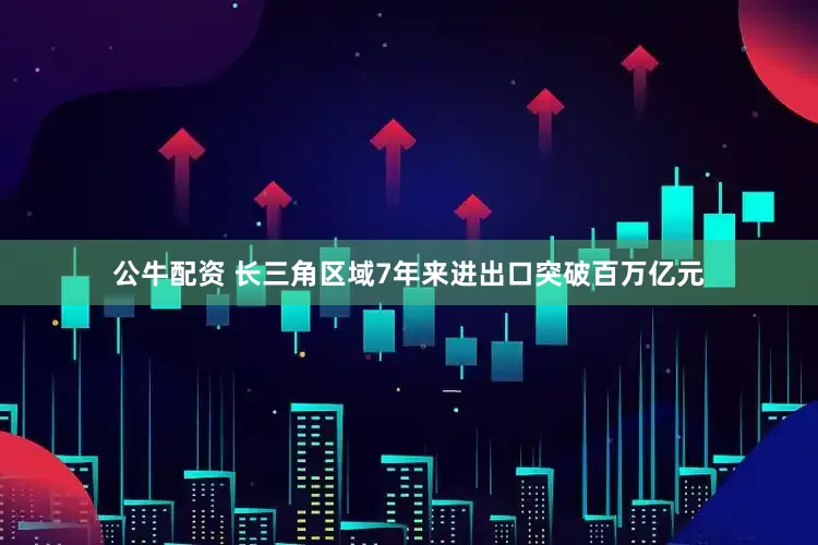 公牛配資 長(zhǎng)三角區(qū)域7年來(lái)進(jìn)出口突破百萬(wàn)億元