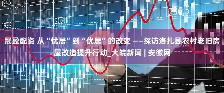冠盈配資 從“憂居”到“優(yōu)居”的改變 ——探訪洛扎縣農(nóng)村老舊房屋改造提升行動(dòng)_大皖新聞 | 安徽網(wǎng)