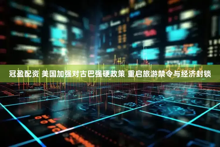冠盈配資 美國加強(qiáng)對(duì)古巴強(qiáng)硬政策 重啟旅游禁令與經(jīng)濟(jì)封鎖