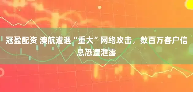 冠盈配資 澳航遭遇“重大”網(wǎng)絡(luò)攻擊，數(shù)百萬客戶信息恐遭泄露