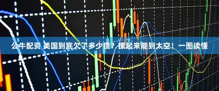 公牛配資 美國到底欠了多少債？摞起來能到太空！一圖讀懂