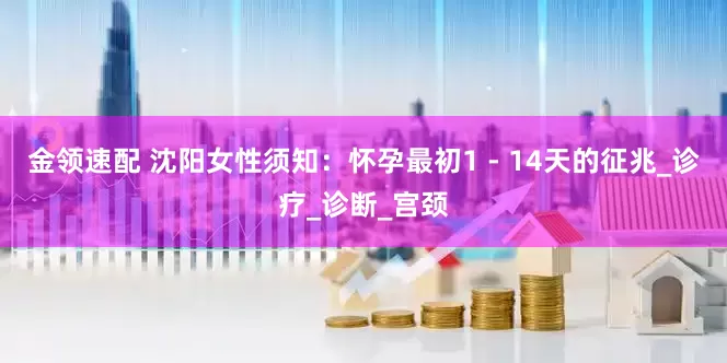 金領(lǐng)速配 沈陽(yáng)女性須知：懷孕最初1 - 14天的征兆_診療_診斷_宮頸