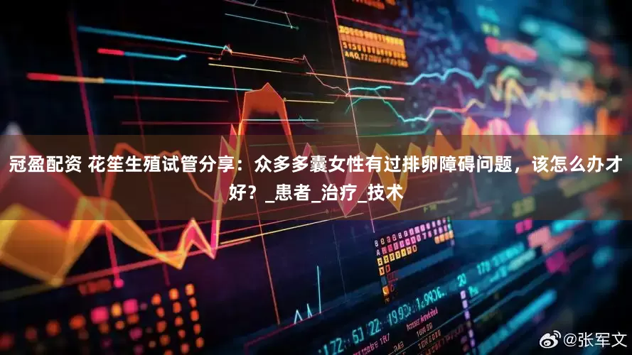 冠盈配資 花笙生殖試管分享：眾多多囊女性有過排卵障礙問題，該怎么辦才好？_患者_治療_技術(shù)