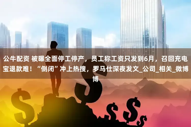 公牛配資 被曝全面停工停產(chǎn)，員工稱工資只發(fā)到6月，召回充電寶退款難！“倒閉”沖上熱搜，羅馬仕深夜發(fā)文_公司_相關(guān)_微博