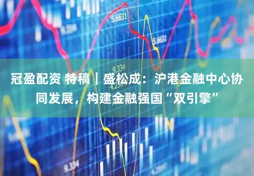 冠盈配資 特稿｜盛松成：滬港金融中心協(xié)同發(fā)展，構(gòu)建金融強(qiáng)國“雙引擎”