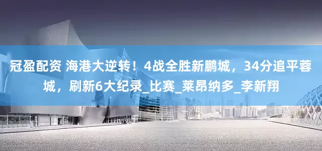 冠盈配資 海港大逆轉(zhuǎn)！4戰(zhàn)全勝新鵬城，34分追平蓉城，刷新6大紀(jì)錄_比賽_萊昂納多_李新翔