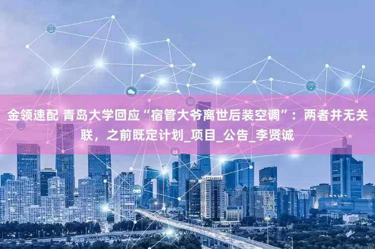 金領(lǐng)速配 青島大學(xué)回應(yīng)“宿管大爺離世后裝空調(diào)”：兩者并無關(guān)聯(lián)，之前既定計劃_項目_公告_李賢誠