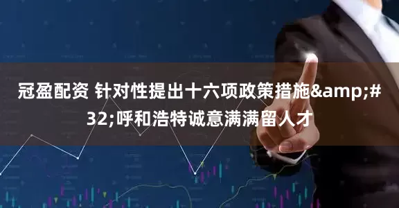 冠盈配資 針對性提出十六項政策措施 呼和浩特誠意滿滿留人才