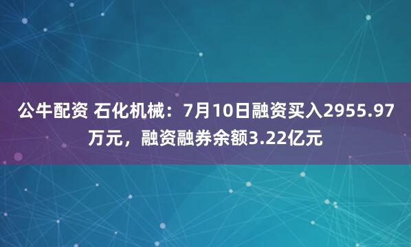 公牛配資 石化機(jī)械：7月10日融資買入2955.97萬元，融資融券余額3.22億元