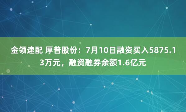 金領(lǐng)速配 厚普股份：7月10日融資買入5875.13萬元，融資融券余額1.6億元