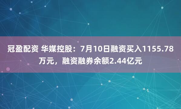 冠盈配資 華媒控股：7月10日融資買入1155.78萬元，融資融券余額2.44億元
