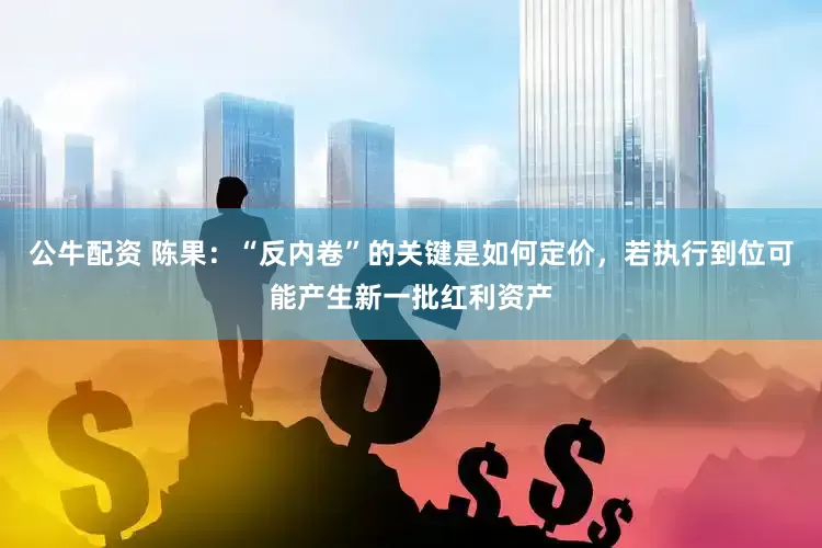 公牛配資 陳果：“反內(nèi)卷”的關(guān)鍵是如何定價(jià)，若執(zhí)行到位可能產(chǎn)生新一批紅利資產(chǎn)
