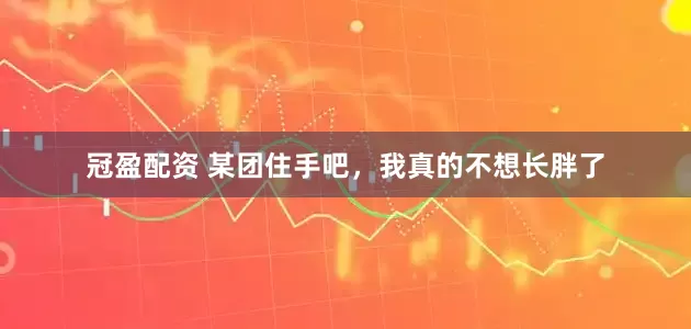 冠盈配資 某團(tuán)住手吧，我真的不想長(zhǎng)胖了