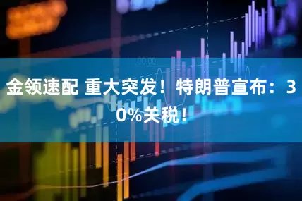 金領(lǐng)速配 重大突發(fā)！特朗普宣布：30%關(guān)稅！