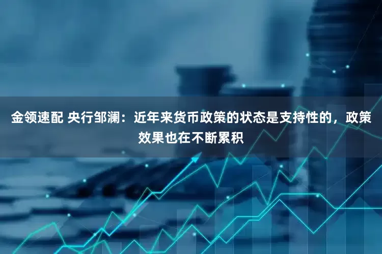 金領(lǐng)速配 央行鄒瀾：近年來貨幣政策的狀態(tài)是支持性的，政策效果也在不斷累積