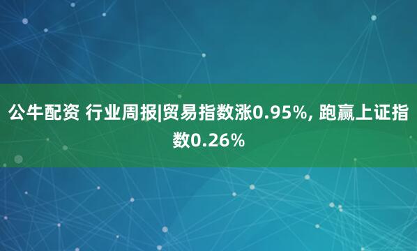 公牛配資 行業(yè)周報(bào)|貿(mào)易指數(shù)漲0.95%, 跑贏(yíng)上證指數(shù)0.26%