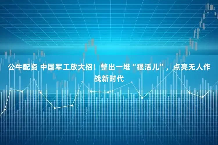 公牛配資 中國軍工放大招！整出一堆“狠活兒”，點亮無人作戰(zhàn)新時代