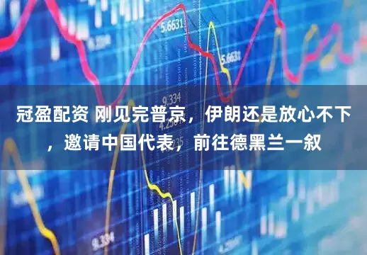 冠盈配資 剛見完普京，伊朗還是放心不下，邀請(qǐng)中國代表，前往德黑蘭一敘