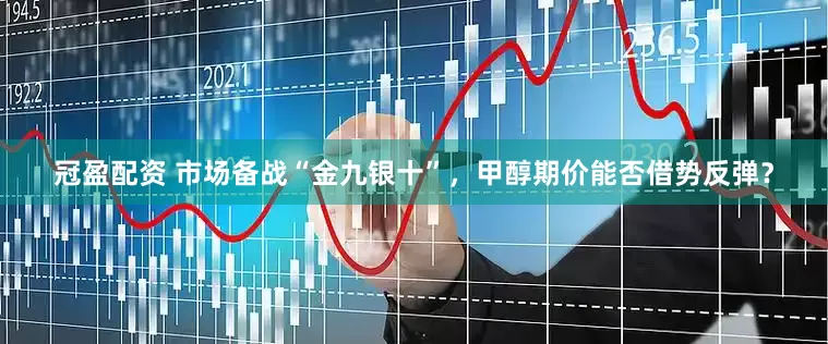 冠盈配資 市場(chǎng)備戰(zhàn)“金九銀十”，甲醇期價(jià)能否借勢(shì)反彈？
