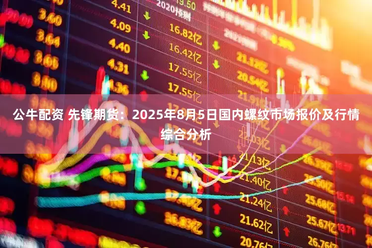公牛配資 先鋒期貨：2025年8月5日國內(nèi)螺紋市場(chǎng)報(bào)價(jià)及行情綜合分析