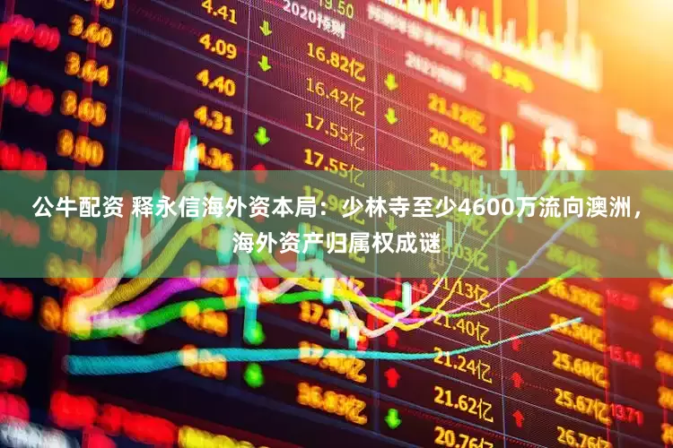 公牛配資 釋永信海外資本局：少林寺至少4600萬流向澳洲，海外資產(chǎn)歸屬權(quán)成謎