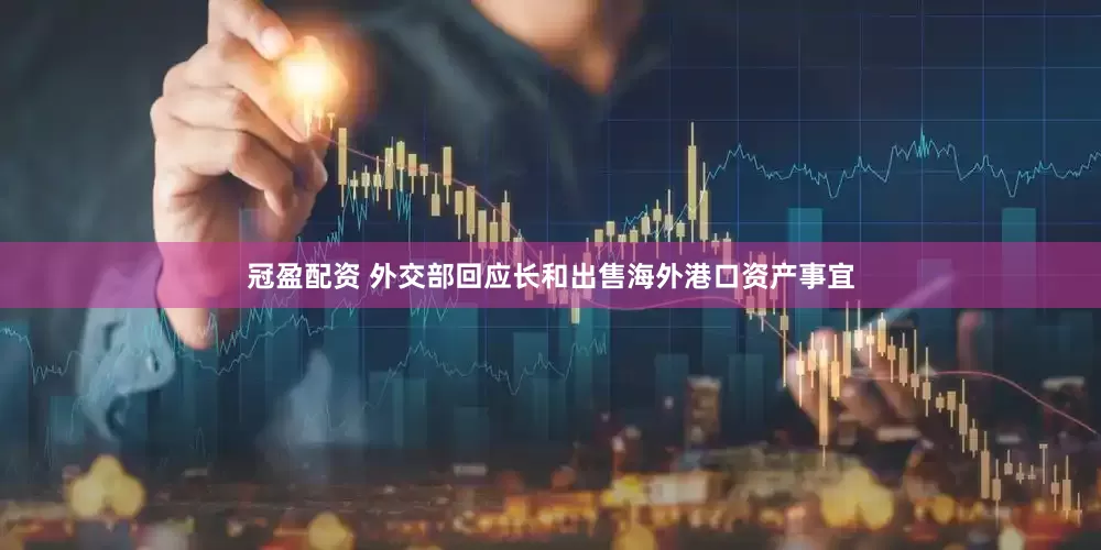 冠盈配資 外交部回應(yīng)長和出售海外港口資產(chǎn)事宜