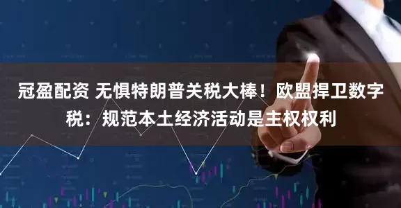 冠盈配資 無懼特朗普關(guān)稅大棒！歐盟捍衛(wèi)數(shù)字稅：規(guī)范本土經(jīng)濟(jì)活動(dòng)是主權(quán)權(quán)利