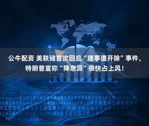 公牛配資 美聯(lián)儲(chǔ)首次回應(yīng)“理事遭開(kāi)除”事件，特朗普宣稱“降息派”很快占上風(fēng)！