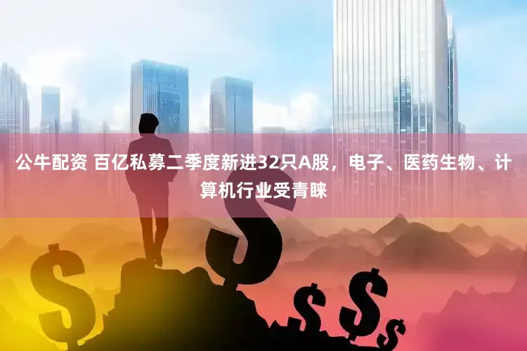 公牛配資 百億私募二季度新進(jìn)32只A股，電子、醫(yī)藥生物、計(jì)算機(jī)行業(yè)受青睞