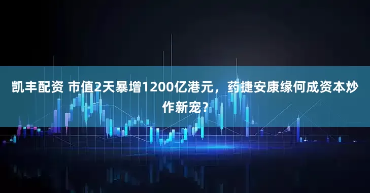 凱豐配資 市值2天暴增1200億港元，藥捷安康緣何成資本炒作新寵？