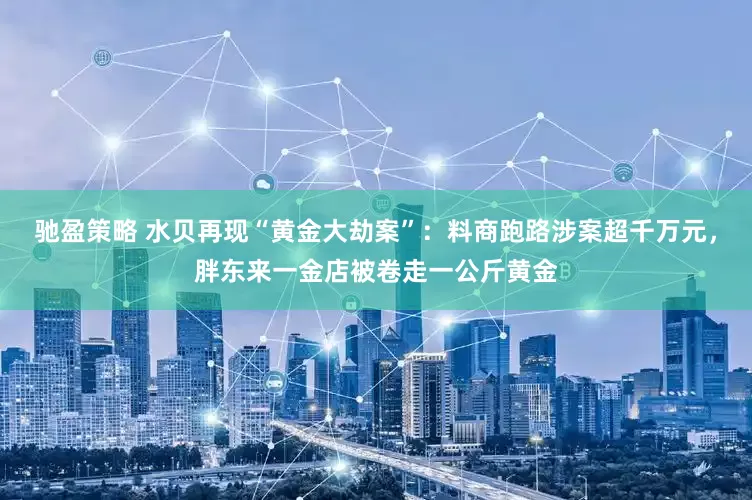 馳盈策略 水貝再現(xiàn)“黃金大劫案”：料商跑路涉案超千萬元，胖東來一金店被卷走一公斤黃金