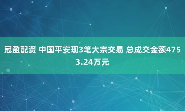 冠盈配資 中國平安現(xiàn)3筆大宗交易 總成交金額4753.24萬元