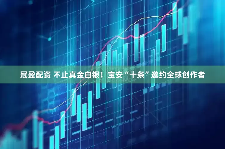 冠盈配資 不止真金白銀！寶安“十條”邀約全球創(chuàng)作者