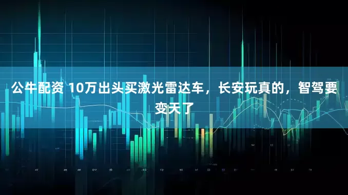 公牛配資 10萬出頭買激光雷達(dá)車，長安玩真的，智駕要變天了