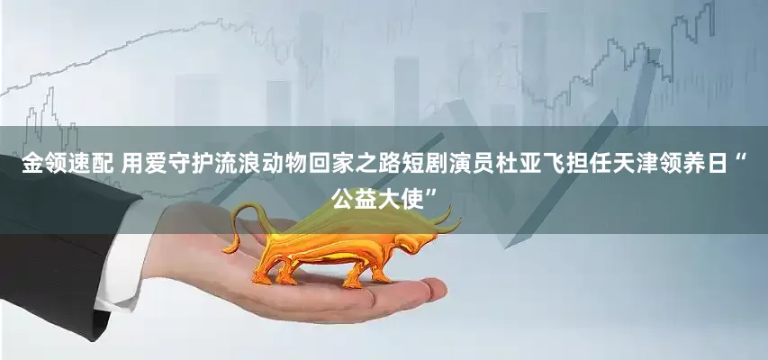 金領(lǐng)速配 用愛守護(hù)流浪動物回家之路短劇演員杜亞飛擔(dān)任天津領(lǐng)養(yǎng)日“公益大使”