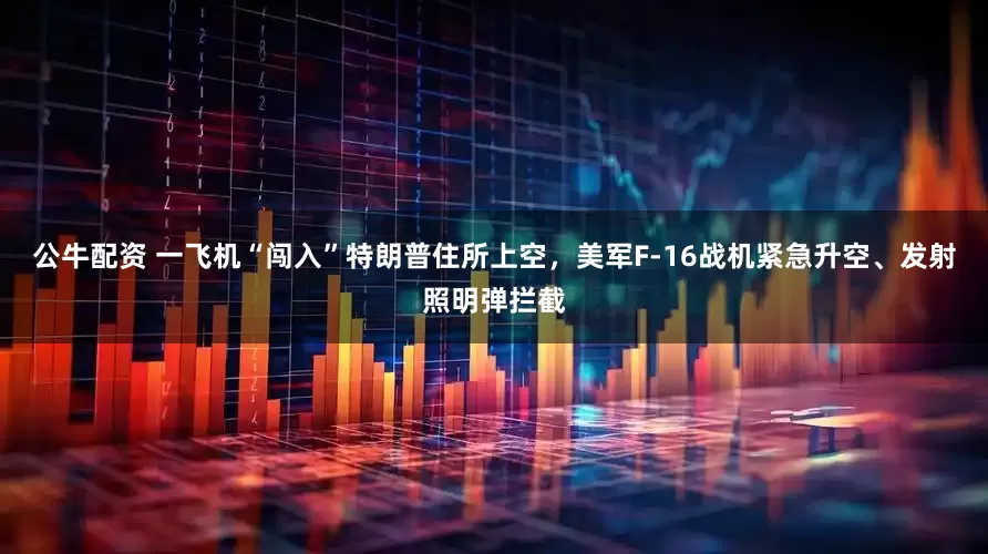 公牛配資 一飛機(jī)“闖入”特朗普住所上空，美軍F-16戰(zhàn)機(jī)緊急升空、發(fā)射照明彈攔截