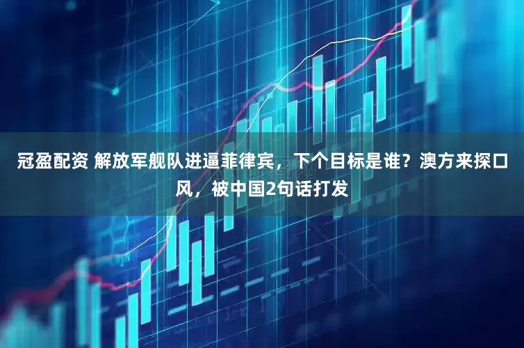 冠盈配資 解放軍艦隊進(jìn)逼菲律賓，下個目標(biāo)是誰？澳方來探口風(fēng)，被中國2句話打發(fā)