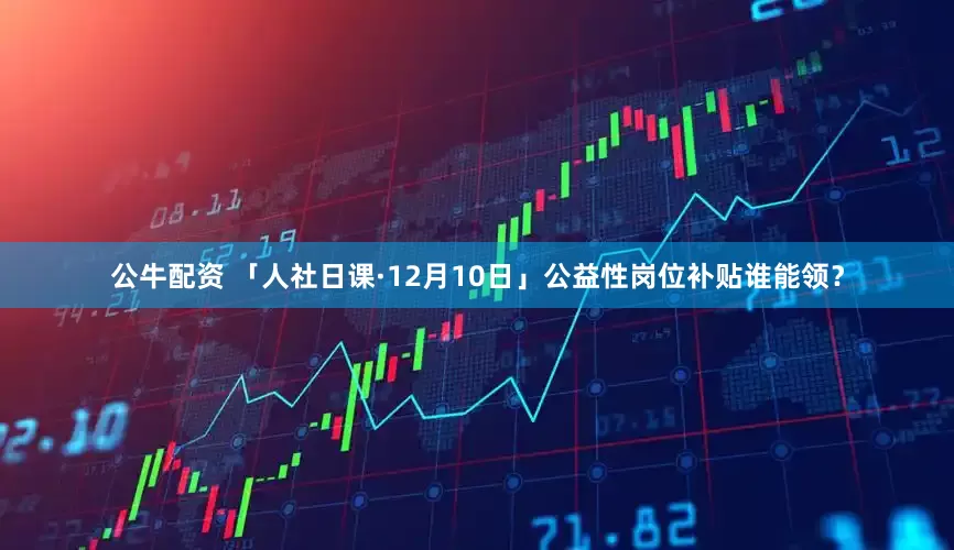 公牛配資 「人社日課·12月10日」公益性崗位補(bǔ)貼誰(shuí)能領(lǐng)？