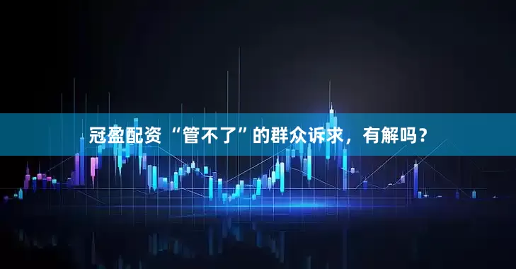 冠盈配資 “管不了”的群眾訴求，有解嗎？