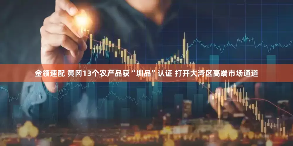 金領(lǐng)速配 黃岡13個農(nóng)產(chǎn)品獲“圳品”認證 打開大灣區(qū)高端市場通道